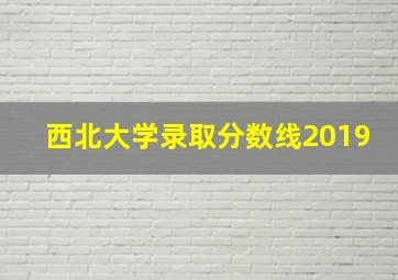 西北大学录取分数线2019