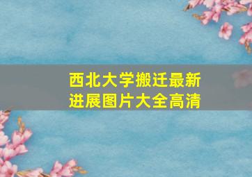 西北大学搬迁最新进展图片大全高清