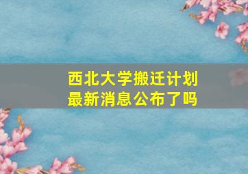 西北大学搬迁计划最新消息公布了吗