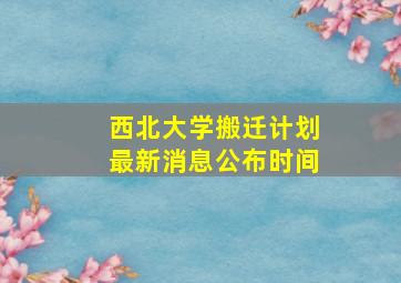 西北大学搬迁计划最新消息公布时间