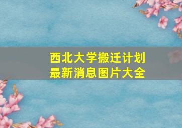 西北大学搬迁计划最新消息图片大全