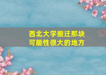 西北大学搬迁那块可能性很大的地方