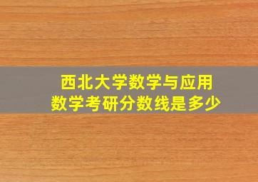 西北大学数学与应用数学考研分数线是多少