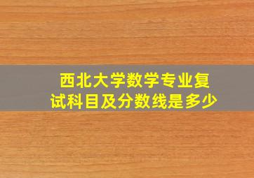 西北大学数学专业复试科目及分数线是多少