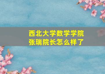 西北大学数学学院张瑞院长怎么样了