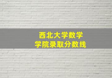 西北大学数学学院录取分数线