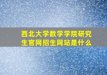 西北大学数学学院研究生官网招生网站是什么