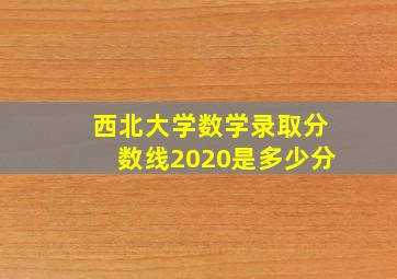 西北大学数学录取分数线2020是多少分