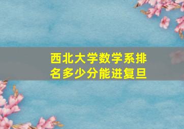 西北大学数学系排名多少分能进复旦