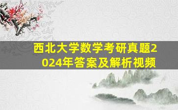 西北大学数学考研真题2024年答案及解析视频