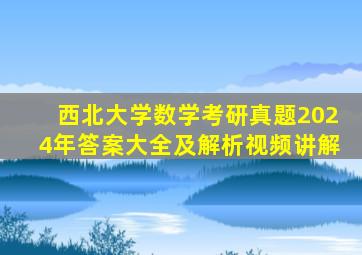 西北大学数学考研真题2024年答案大全及解析视频讲解