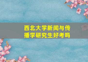 西北大学新闻与传播学研究生好考吗