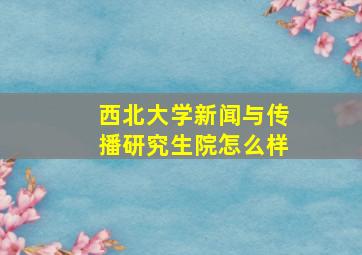 西北大学新闻与传播研究生院怎么样