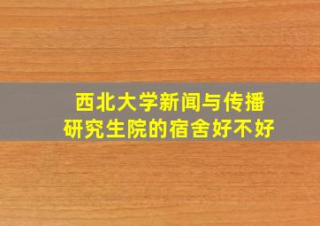 西北大学新闻与传播研究生院的宿舍好不好