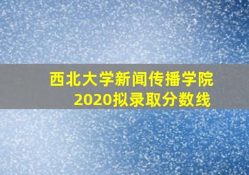 西北大学新闻传播学院2020拟录取分数线