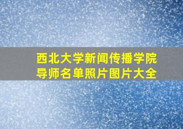 西北大学新闻传播学院导师名单照片图片大全