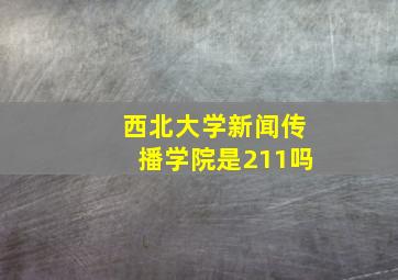 西北大学新闻传播学院是211吗