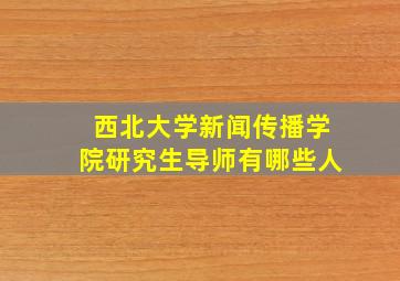 西北大学新闻传播学院研究生导师有哪些人