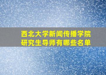 西北大学新闻传播学院研究生导师有哪些名单