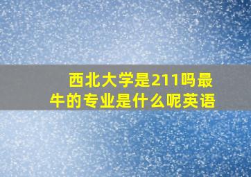 西北大学是211吗最牛的专业是什么呢英语