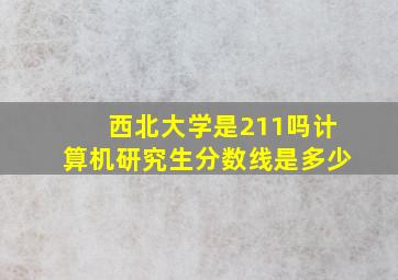 西北大学是211吗计算机研究生分数线是多少