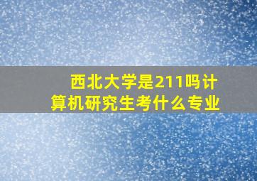 西北大学是211吗计算机研究生考什么专业