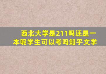 西北大学是211吗还是一本呢学生可以考吗知乎文学