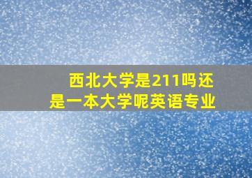 西北大学是211吗还是一本大学呢英语专业