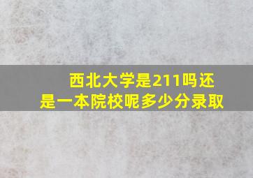 西北大学是211吗还是一本院校呢多少分录取