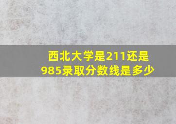 西北大学是211还是985录取分数线是多少