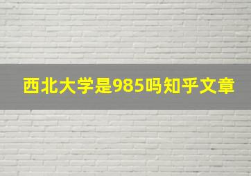 西北大学是985吗知乎文章