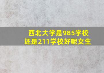 西北大学是985学校还是211学校好呢女生