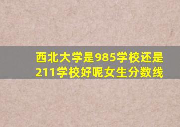 西北大学是985学校还是211学校好呢女生分数线