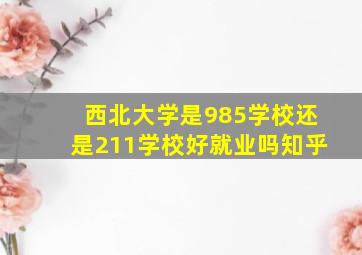 西北大学是985学校还是211学校好就业吗知乎