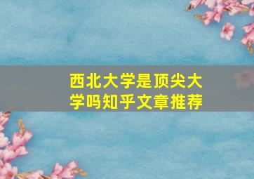 西北大学是顶尖大学吗知乎文章推荐