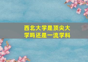 西北大学是顶尖大学吗还是一流学科