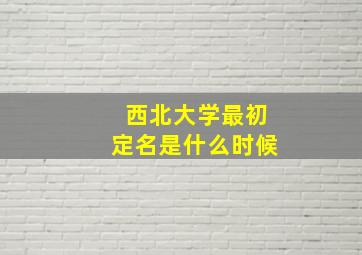 西北大学最初定名是什么时候