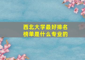 西北大学最好排名榜单是什么专业的