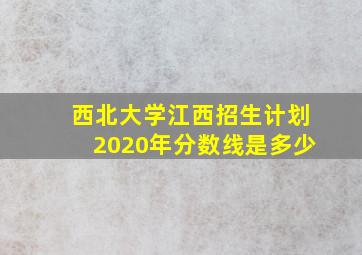 西北大学江西招生计划2020年分数线是多少