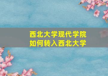 西北大学现代学院如何转入西北大学