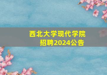 西北大学现代学院招聘2024公告