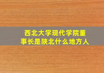 西北大学现代学院董事长是陕北什么地方人