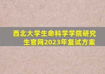 西北大学生命科学学院研究生官网2023年复试方案