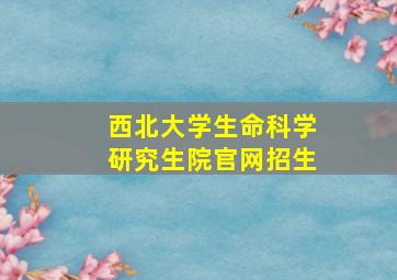 西北大学生命科学研究生院官网招生