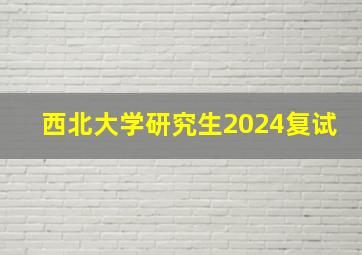 西北大学研究生2024复试