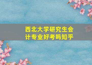 西北大学研究生会计专业好考吗知乎