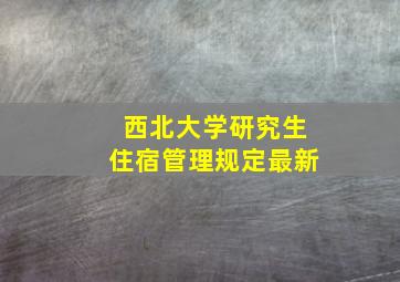 西北大学研究生住宿管理规定最新