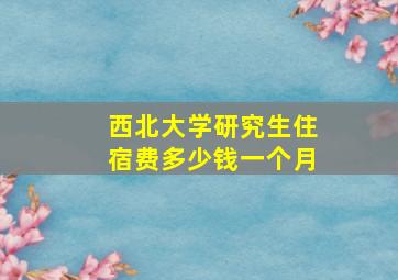 西北大学研究生住宿费多少钱一个月