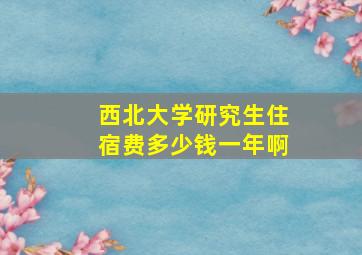 西北大学研究生住宿费多少钱一年啊