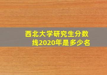 西北大学研究生分数线2020年是多少名